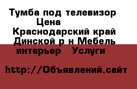 Тумба под телевизор › Цена ­ 3 500 - Краснодарский край, Динской р-н Мебель, интерьер » Услуги   